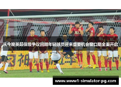 从今晚英超保级争议回顾年轻球员迎来重要机会窗口期全面开启