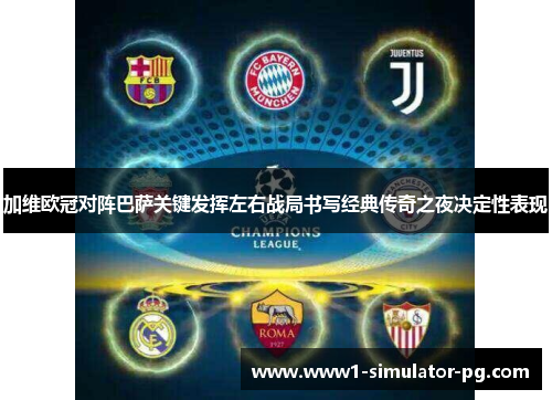 加维欧冠对阵巴萨关键发挥左右战局书写经典传奇之夜决定性表现