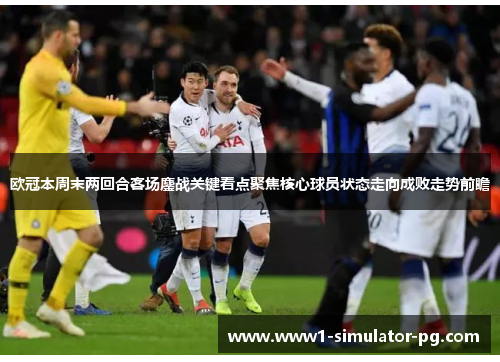 欧冠本周末两回合客场鏖战关键看点聚焦核心球员状态走向成败走势前瞻