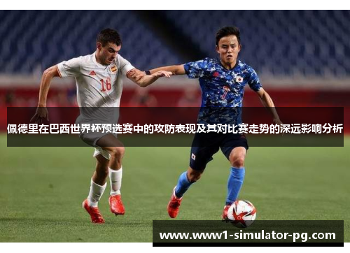 佩德里在巴西世界杯预选赛中的攻防表现及其对比赛走势的深远影响分析