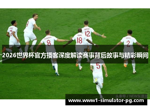 2026世界杯官方播客深度解读赛事背后故事与精彩瞬间