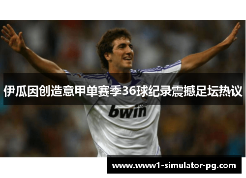 伊瓜因创造意甲单赛季36球纪录震撼足坛热议