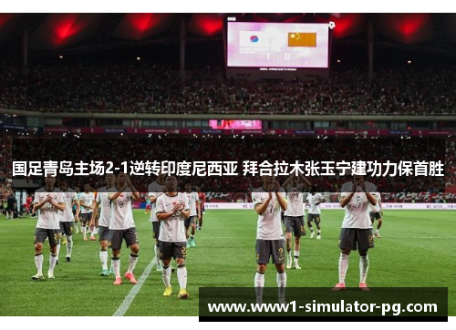 国足青岛主场2-1逆转印度尼西亚 拜合拉木张玉宁建功力保首胜