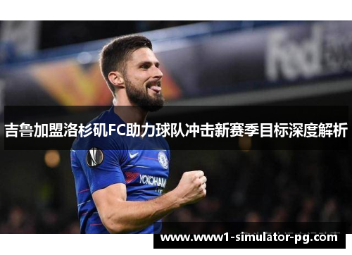 吉鲁加盟洛杉矶FC助力球队冲击新赛季目标深度解析