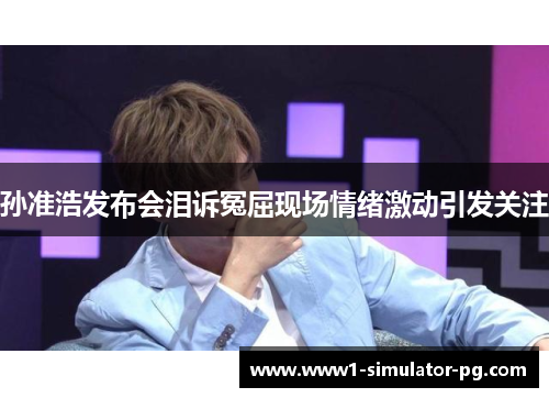 孙准浩发布会泪诉冤屈现场情绪激动引发关注