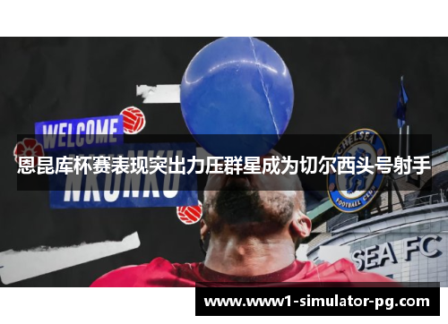 恩昆库杯赛表现突出力压群星成为切尔西头号射手