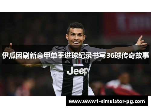 伊瓜因刷新意甲单季进球纪录书写36球传奇故事