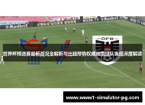 世界杯预选赛最新战况全解析与出线形势权威指南球队表现深度解读