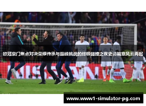 欧冠豪门焦点对决荣耀传承与巅峰挑战的终极碰撞之夜史诗篇章风云再起